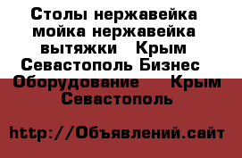 Столы нержавейка, мойка нержавейка, вытяжки - Крым, Севастополь Бизнес » Оборудование   . Крым,Севастополь